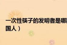 一次性筷子的發(fā)明者是哪國(guó)人?。ㄒ淮涡钥曜拥陌l(fā)明者是哪國(guó)人）