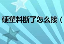 硬塑料斷了怎么接（硬塑料斷了怎么粘牢固）