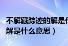 不解藏蹤跡的解是什么意思?。ú唤獠刿欅E的解是什么意思）