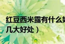 紅豆西米露有什么好處（詳解吃紅豆西米露的幾大好處）