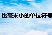 比毫米小的單位符號（比毫米小的單位什么）
