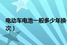 電動車電池一般多少年換一次（電動車電池需要幾年更換一次）