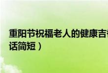 重陽(yáng)節(jié)祝福老人的健康吉祥話（重陽(yáng)節(jié)祝福老人的健康吉祥話簡(jiǎn)短）