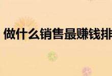 做什么銷(xiāo)售最賺錢(qián)排行（做什么銷(xiāo)售最賺錢(qián)）