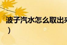 波子汽水怎么取出來（波子汽水怎么取出彈珠）