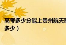 高考多少分能上貴州航天職業(yè)技術(shù)學(xué)院（2021錄取分數(shù)線是多少）