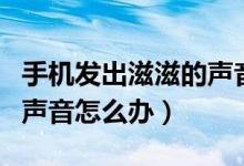 手機(jī)發(fā)出滋滋的聲音是什么（手機(jī)發(fā)出滋滋的聲音怎么辦）