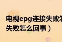 電視epg連接失敗怎么弄（電視epg連接總是失敗怎么回事）