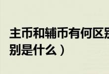 主幣和輔幣有何區(qū)別（貨幣中主幣與輔幣的區(qū)別是什么）