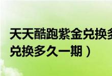 天天酷跑紫金兌換多久出一次（天天酷跑紫金兌換多久一期）