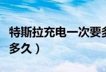 特斯拉充電一次要多少度（特斯拉充電一次開多久）