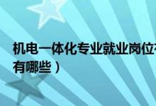 機電一體化專業(yè)就業(yè)崗位有哪些（機電一體化專業(yè)就業(yè)崗位有哪些）