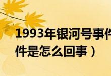 1993年銀河號事件是什么?（93年銀河號事件是怎么回事）