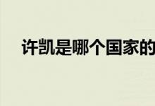 許凱是哪個國家的（許凱是哪個大學的）