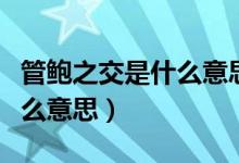 管鮑之交是什么意思成語故事（管鮑之交是什么意思）
