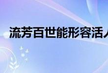 流芳百世能形容活人嗎（流芳百世對什么）