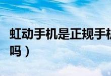 虹動(dòng)手機(jī)是正規(guī)手機(jī)嗎（虹動(dòng)手機(jī)是正規(guī)手機(jī)嗎）