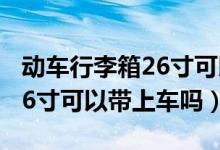 動車行李箱26寸可以帶上車嗎(動車行李箱26寸可以帶上車嗎)