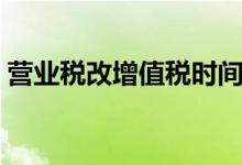 營業(yè)稅改增值稅時(shí)間（營業(yè)稅改增值稅時(shí)間）