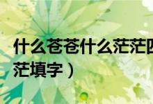 什么蒼蒼什么茫茫四字詞語（什么蒼蒼什么茫茫填字）