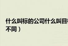什么叫標(biāo)的公司什么叫目標(biāo)公司（標(biāo)的公司和目標(biāo)公司有何不同）