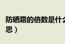 防曬霜的倍數(shù)是什么（防曬霜的倍數(shù)是什么意思）