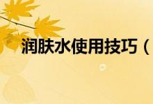 潤膚水使用技巧（怎樣正確使用潤膚水）