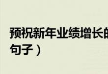 預(yù)祝新年業(yè)績(jī)?cè)鲩L(zhǎng)的話（預(yù)祝新年業(yè)績(jī)?cè)鲩L(zhǎng)的句子）