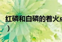 紅磷和白磷的著火點分別是多少（紅磷和白磷）