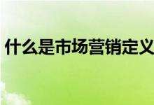 什么是市場(chǎng)營(yíng)銷定義（什么是市場(chǎng)營(yíng)銷專業(yè)）