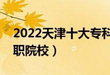 2022天津十大?？茖W校排名（天津最好的高職院校）