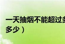 一天抽煙不能超過多少根（一天抽煙不能超過多少）