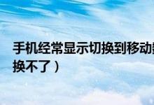 手機(jī)經(jīng)常顯示切換到移動(dòng)數(shù)據(jù)（手機(jī)默認(rèn)移動(dòng)數(shù)據(jù)為什么切換不了）
