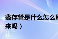 鑫存管是什么怎么取出來（鑫存管的錢能拿出來嗎）