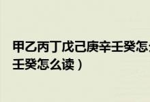 甲乙丙丁戊己庚辛壬癸怎么讀對應(yīng)時間（甲乙丙丁戊己庚辛壬癸怎么讀）