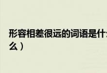 形容相差很遠的詞語是什么（比喻彼此相差太遠的詞語是什么）