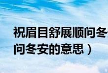 祝眉目舒展順問冬安的意思（愿眉目舒展 順問冬安的意思）