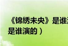 《錦繡未央》是誰演的?（錦繡未央里九公主是誰演的）