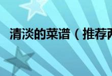 清淡的菜譜（推薦兩種清淡的菜及其做法）
