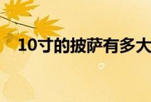10寸的披薩有多大（10寸的披薩有多大）