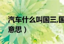 汽車(chē)什么叫國(guó)三,國(guó)四（汽車(chē)國(guó)三國(guó)四是什么意思）