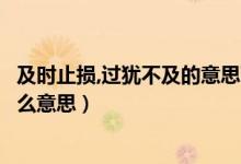 及時止損,過猶不及的意思下句（及時止損過猶不及這句話什么意思）