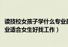 讀技校女孩子學什么專業(yè)最好找工作（2022技校都有什么專業(yè)適合女生好找工作）
