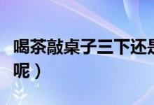 喝茶敲桌子三下還是兩下（喝茶敲桌子是幾下呢）