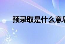 預(yù)錄取是什么意思（是錄取的意思嗎）