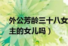 外公芳齡三十八女主（外公芳齡38女主是男主的女兒嗎）
