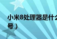 小米8處理器是什么（小米8處理器是什么型號(hào)）
