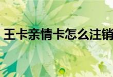王卡親情卡怎么注銷（王卡親情卡怎么注銷）