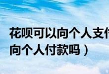 花唄可以向個人支付寶賬戶付款嗎（花唄可以向個人付款嗎）