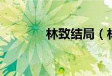 林致結(jié)局(林致結(jié)局是什么)